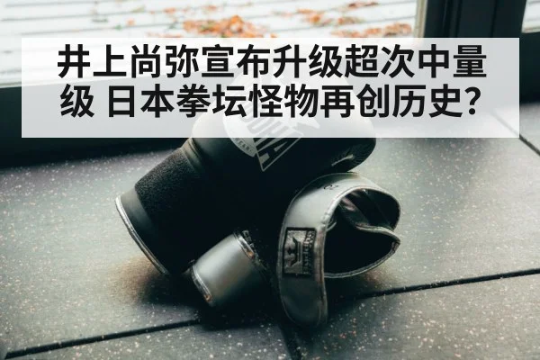 井上尚弥宣布升级超次中量级 日本拳坛怪物再创历史？