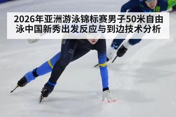 2026年亚洲游泳锦标赛男子50米自由泳中国新秀出发反应与到边技术分析