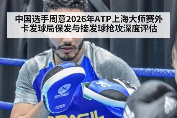 中国选手周意2026年ATP上海大师赛外卡发球局保发与接发球抢攻深度评估