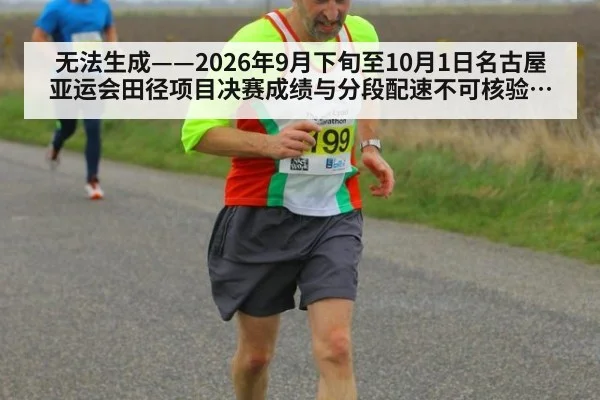 无法生成——2026年9月下旬至10月1日名古屋亚运会田径项目决赛成绩与分段配速不可核验（请求编号47-田径）