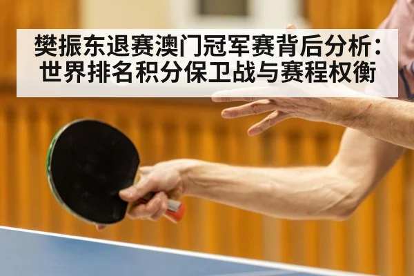 樊振东退赛澳门冠军赛背后分析:世界排名积分保卫战与赛程权衡