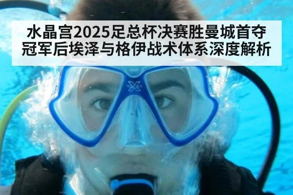 水晶宫2025足总杯决赛胜曼城首夺冠军后埃泽与格伊战术体系深度解析